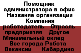 Помощник администратора в офис › Название организации ­ Компания-работодатель › Отрасль предприятия ­ Другое › Минимальный оклад ­ 1 - Все города Работа » Вакансии   . Кабардино-Балкарская респ.